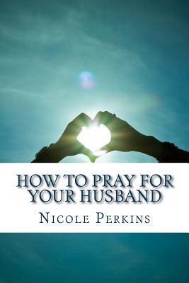 How to Pray for Your Husband: Bless Your Husband Everyday