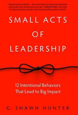 Small Acts of Leadership: 12 Intentional Behaviors That Lead to Big Impact