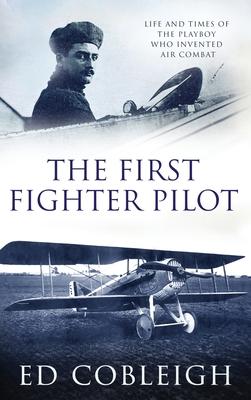 The First Fighter Pilot - Roland Garros: The Life and Times of the Playboy Who Invented Air Combat