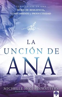 La Uncin de Ana: Convirtase En Una Mujer de Resiliencia, Cumplimiento Y Produc Tividad / The Hannah Anointing: Becoming a Woman of Resilience, Fulfi