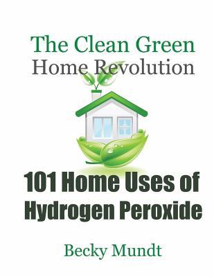 101 Home Uses of Hydrogen Peroxide: The Clean Green Home Revolution