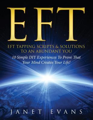 Eft: EFT Tapping Scripts & Solutions To An Abundant YOU: 10 Simple DIY Experiences To Prove That Your Mind Creates Your Lif