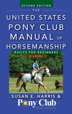 The United States Pony Club Manual of Horsemanship: Basics for Beginners / D Level