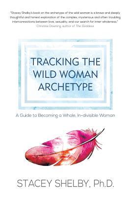 Tracking the Wild Woman Archetype: A Guide to Becoming a Whole, In-divisible Woman