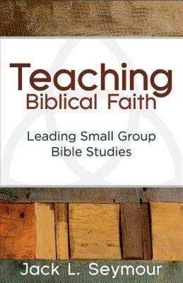 Teaching Biblical Faith: Leading Small Group Bible Studies