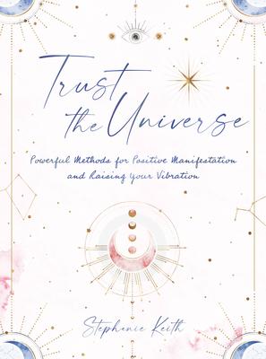 Trust the Universe: Powerful Methods for Positive Manifestations and Raising Your Vibration