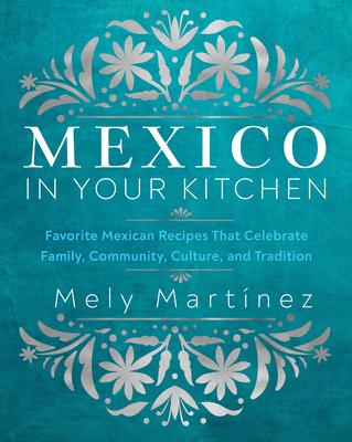 Mexico in Your Kitchen: Favorite Mexican Recipes That Celebrate Family, Community, Culture, and Tradition