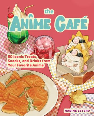 The Anime Caf: 50 Iconic Treats, Snacks, and Drinks from Your Favorite Anime