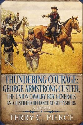 Thundering Courage: George Armstrong Custer, The Union Cavalry Boy Generals, and Justified Defiance at Gettysburg