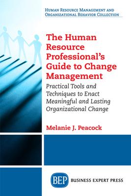 The Human Resource Professional's Guide to Change Management: Practical Tools and Techniques to Enact Meaningful and Lasting Organizational Change