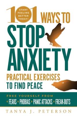 101 Ways to Stop Anxiety: Practical Exercises to Find Peace and Free Yourself from Fears, Phobias, Panic Attacks, and Freak-Outs