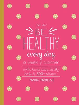 Be Healthy Every Day: A Weekly Planner--With Recipe Ideas, Healthy Hacks, and 300+ Stickers