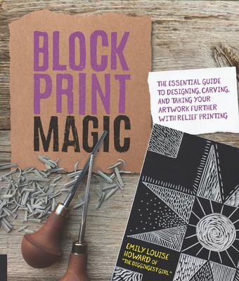 Block Print Magic: The Essential Guide to Designing, Carving, and Taking Your Artwork Further with Relief Printing