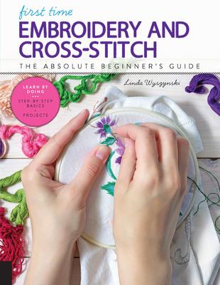 First Time Embroidery and Cross-Stitch: The Absolute Beginner's Guide - Learn by Doing * Step-By-Step Basics + Projects