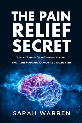 The Pain Relief Secret: How to Retrain Your Nervous System, Heal Your Body, and Overcome Chronic Pain