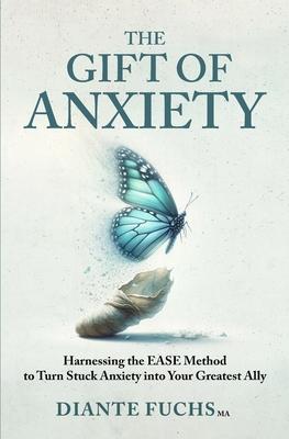 The Gift of Anxiety: Harnessing the EASE Method to Turn Stuck Anxiety into Your Greatest Ally