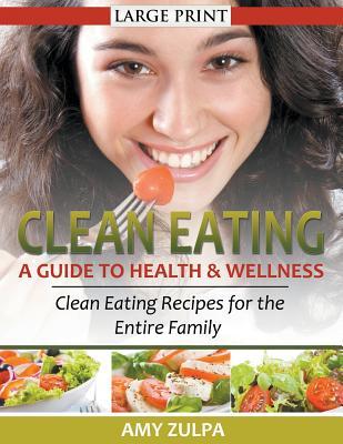 Clean Eating: A Guide to Health and Wellness (LARGE PRINT): Clean Eating Recipes for the Entire Family