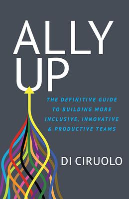 Ally Up: The Definitive Guide to Building More Inclusive, Innovative, and Productive Teams