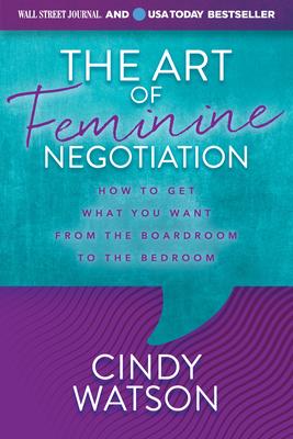 The Art of Feminine Negotiation: How to Get What You Want from the Boardroom to the Bedroom