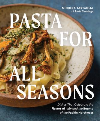 Pasta for All Seasons: Dishes That Celebrate the Flavors of Italy and the Bounty of the Pacific Northwest