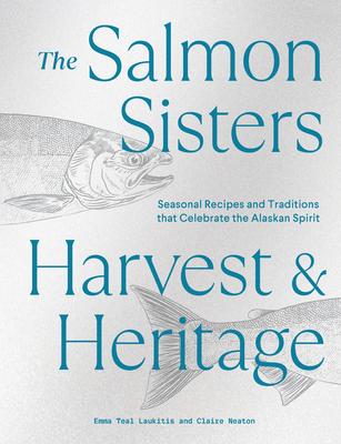 The Salmon Sisters: Harvest & Heritage: Seasonal Recipes and Traditions That Celebrate the Alaskan Spirit