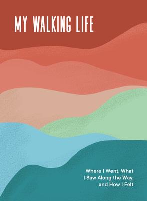 My Walking Life: Where I Went, What I Saw Along the Way, and How I Felt (a Walking Journal)