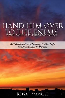 Hand Him Over to the Enemy: HOW DOES A MOMMA DO THAT? A 31 Day Devotional to Encourage you that Light can break through the darkness