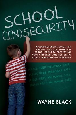 School Insecurity: A Comprehensive Guide for Parents and Educators on School Security, Protecting Your Children, and Fostering a Safe Lea