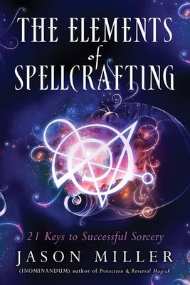 The Elements of Spellcrafting: 21 Keys to Successful Sorcery