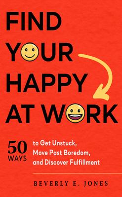 Find Your Happy at Work: 50 Ways to Get Unstuck, Move Past Boredom, and Discover Fulfillment