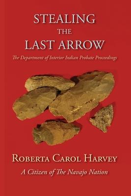 Stealing the Last Arrow: The Department of Interior Indian Probate Proceedings (Softcover)