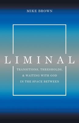 Liminal: Transitions, Thresholds, and Waiting with God in the Space Between