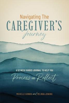 Navigating the Caregiver's Journey: A 52 Week Guided Journal to Help You Process and Reflect