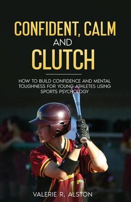 Confident, Calm and Clutch: How to Build Confidence and Mental Toughness for Athletes Using Sports Psychology