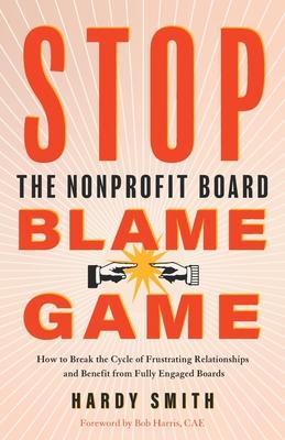 Stop the Nonprofit Board Blame Game: How to Break the Cycle of Frustrating Relationships and Benefit from Fully Engaged Boards