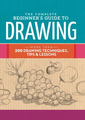 The Complete Beginner's Guide to Drawing: More Than 200 Drawing Techniques, Tips & Lessons