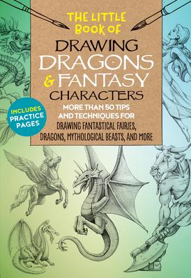 The Little Book of Drawing Dragons & Fantasy Characters: More Than 50 Tips and Techniques for Drawing Fantastical Fairies, Dragons, Mythological Beast