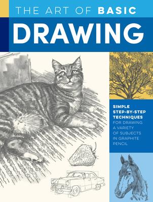 Art of Basic Drawing: Simple Step-By-Step Techniques for Drawing a Variety of Subjects in Graphite Pencil