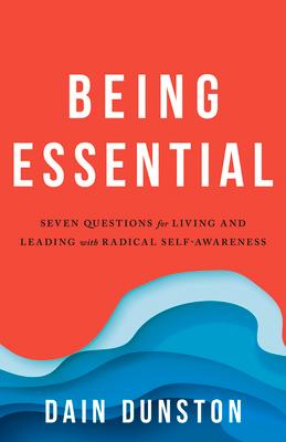 Being Essential: Seven Questions for Living and Leading with Radical Self-Awareness