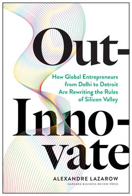 Out-Innovate: How Global Entrepreneurs--From Delhi to Detroit--Are Rewriting the Rules of Silicon Valley