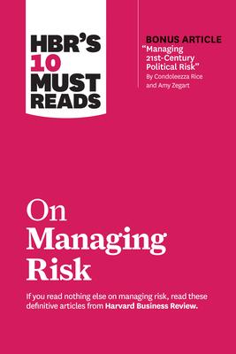 Hbr's 10 Must Reads on Managing Risk (with Bonus Article Managing 21st-Century Political Risk by Condoleezza Rice and Amy Zegart)