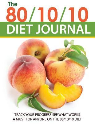 The 80/10/10 Diet Journal: Track Your Progress See What Works: A Must for Anyone on the 80/10/10 Diet