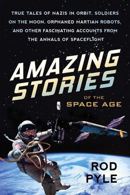 Amazing Stories of the Space Age: True Tales of Nazis in Orbit, Soldiers on the Moon, Orphaned Martian Robots, and Other Fascinating Accounts from the