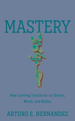 Mastery: How Learning Transforms Our Brains, Minds, and Bodies