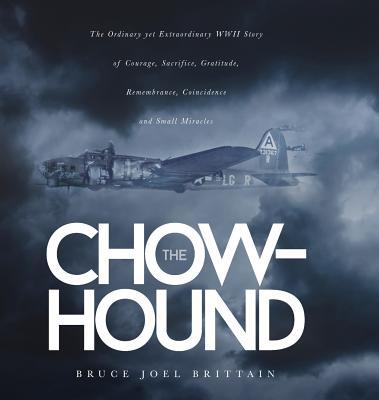 The Chow-hound: The Ordinary yet Extraordinary WWII Story of Courage, Sacrifice, Gratitude, Remembrance, Coincidence and Small Miracle