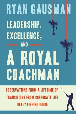 Leadership, Excellence, and a Royal Coachman: Observations from a Lifetime of Transitions from Corporate Life to Fly Fishing Guide