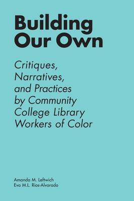 Building Our Own: Critiques, Narratives, and Practices by Community College Library Workers of Color