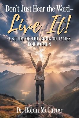 Don't Just Hear the Word - Live It!: A Study of the Book of James for Women