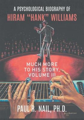 A Psychological Biography of Hiram "Hank" Williams: Much More to His Story, Volume III