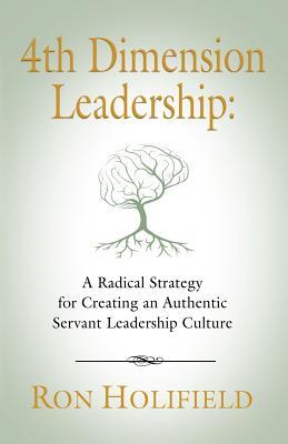 4th Dimension Leadership: A Radical Strategy for Creating an Authentic Servant Leadership Culture